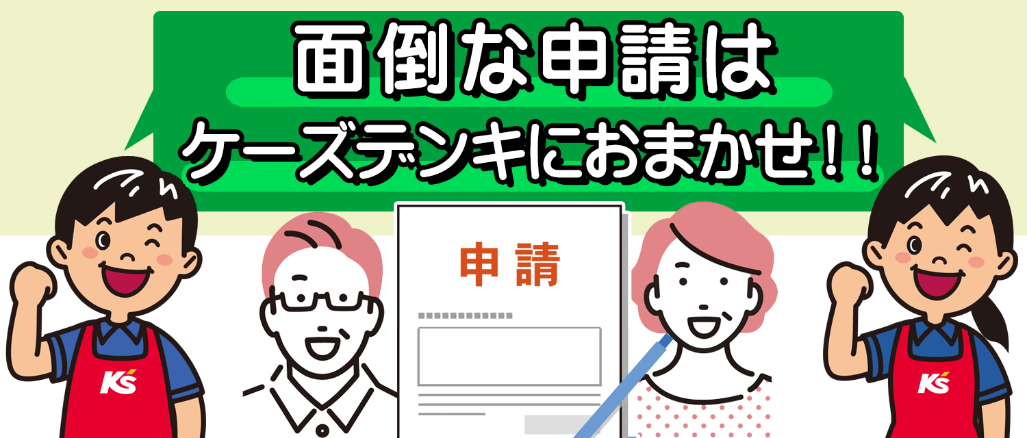 面倒な申請手続きはケーズデンキにおまかせください！