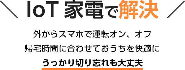 IoT 家電で解決 外からスマホで運転オン、オフ 帰宅時間に合わせておうちを快適に うっかり切り忘れも大丈夫