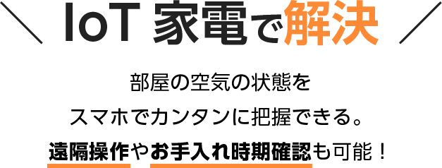 IoT 家電で解決 部屋の空気の状態を スマホでカンタンに把握できる。 遠隔操作やお手入れ時期確認も可能!