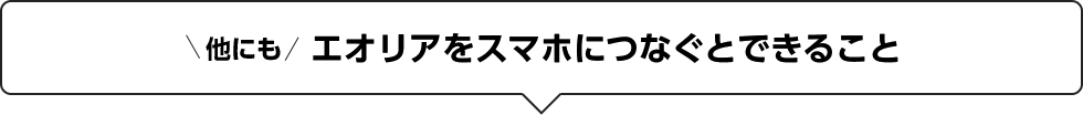 \ 他にも / エオリアをスマホにつなぐとできること