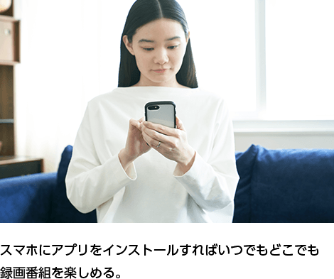スマホにアプリをインストールすればいつでもどこでも録画番組を楽しめる。