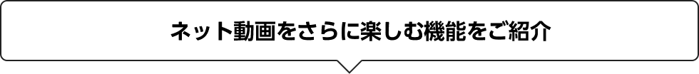 ネット動画をさらに楽しむ機能をご紹介