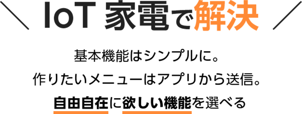 IoT 家電で解決 基本機能はシンプルに。作りたいメニューはアプリから送信。自由自在に欲しい機能を選べる。
