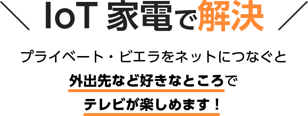 IoT 家電で解決 プライベート・ビエラをネットにつなぐと 外出先など好きなところで テレビが楽しめます!