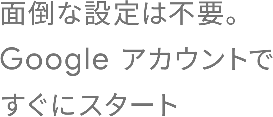 面倒な設定は不要。Google アカウントですぐにスタート