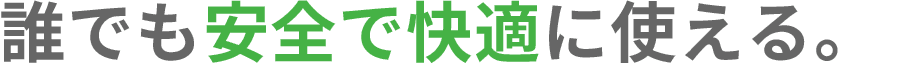 誰でも安全で快適に使える。
