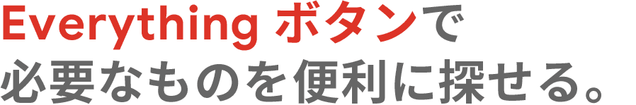 Everything ボタンで必要なものを便利に探せる。