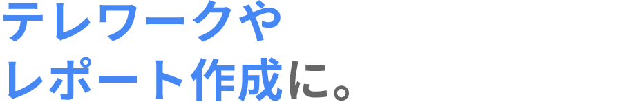 テレワークやレポート作成に。