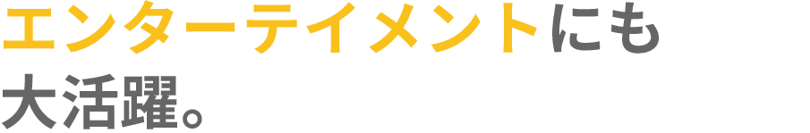 エンターテイメントにも大活躍。