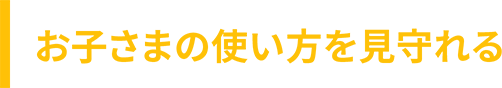 お子さまの使い方を見守れる