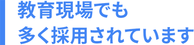 教育現場でも 多く採用されています