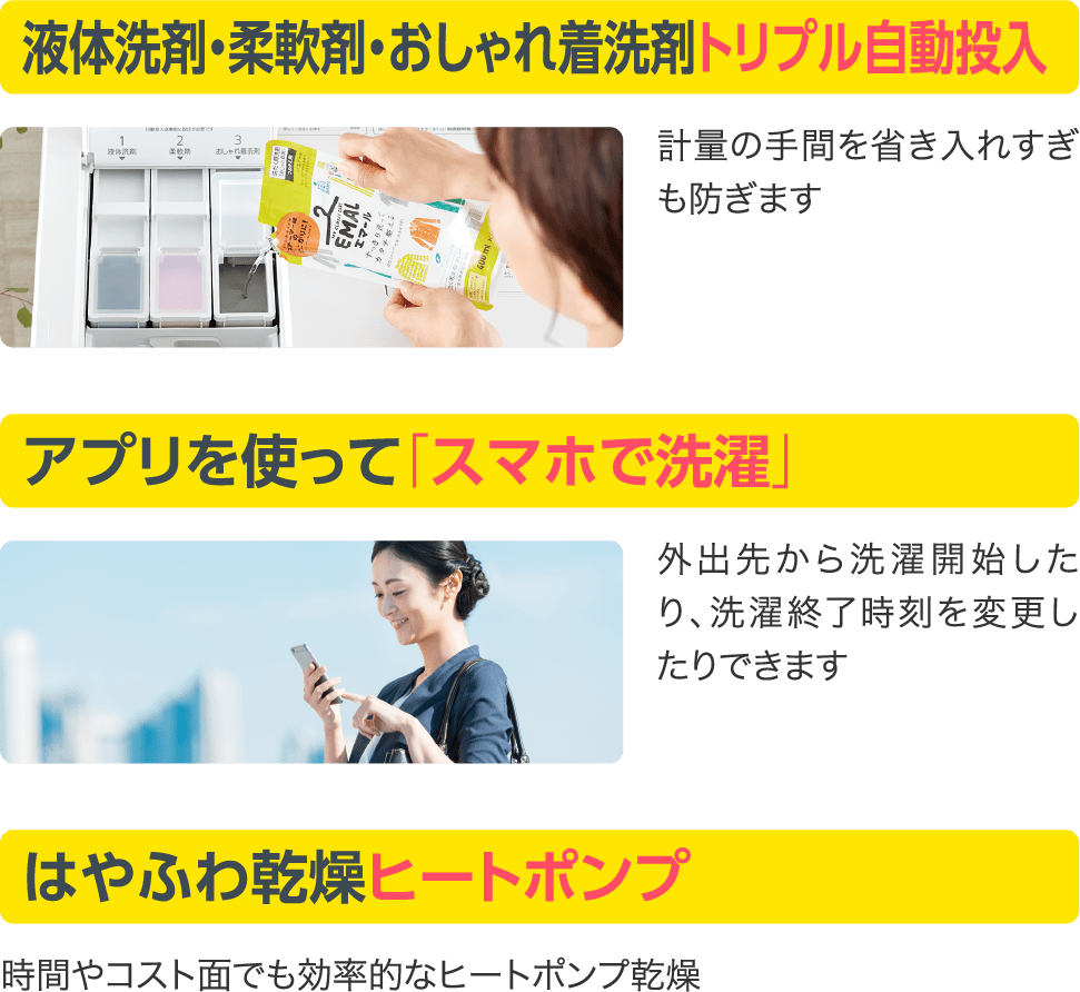 液体洗剤・柔軟剤・おしゃれ着洗剤トリプル自動投入。アプリを使って「スマホで洗濯」。はやふわ乾燥ヒートポンプ。