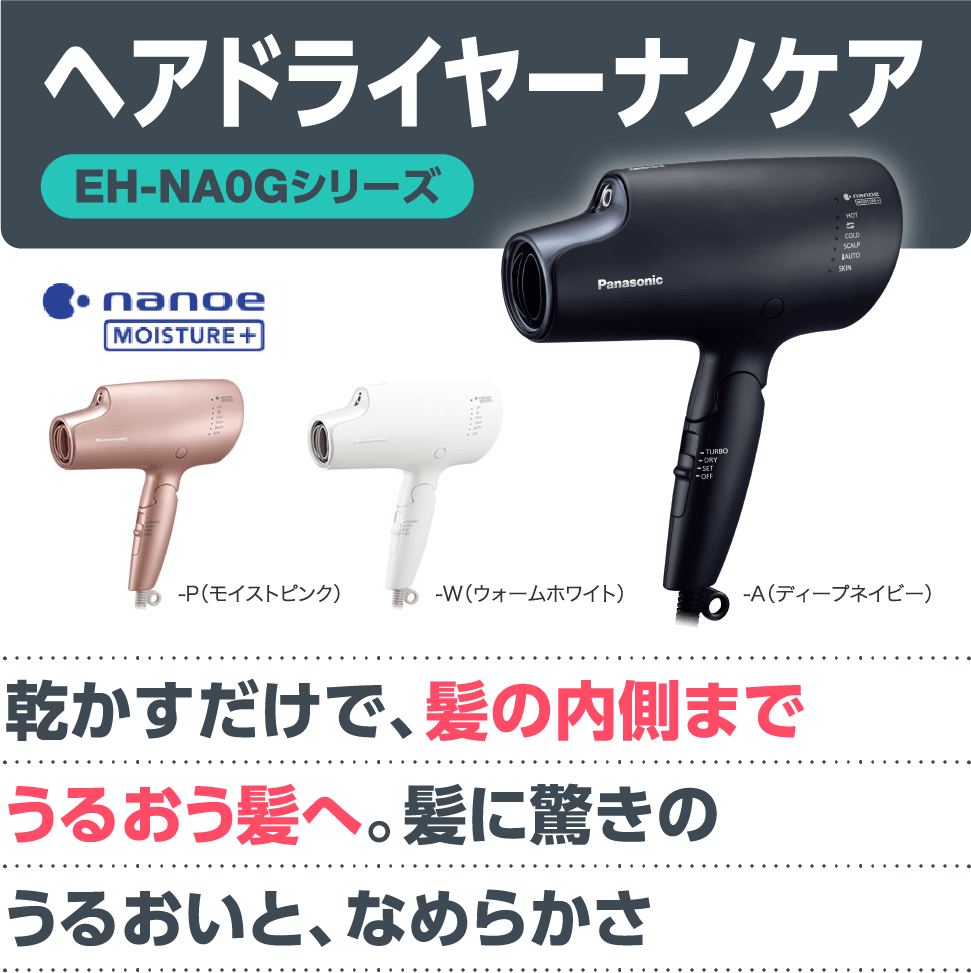ヘアドライヤーナノケア【EH-NA0Gシリーズ】「乾かすだけで、髪の内側までうるおう髪へ。髪に驚きのうるおいと、なめらかさ」