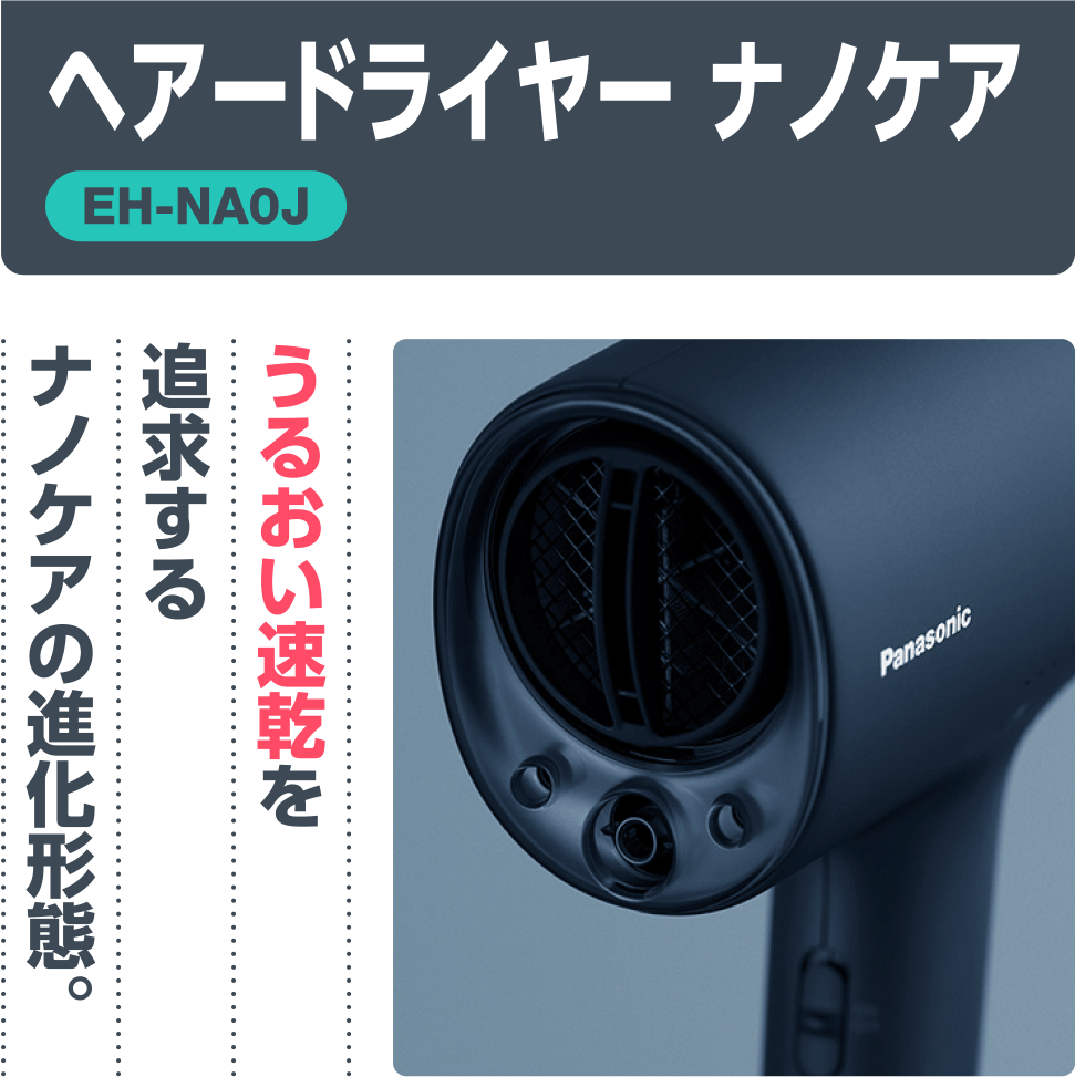 ヘアドライヤーナノケア【EH-NA0Gシリーズ】「乾かすだけで、髪の内側までうるおう髪へ。髪に驚きのうるおいと、なめらかさ」