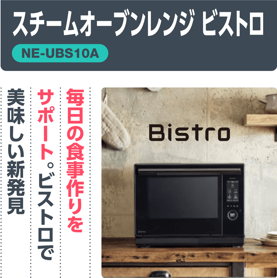 スチームオーブンレンジ ビストロ【NE-UBS10A】「毎日の食事作りをサポート。ビストロで美味しい新発見」